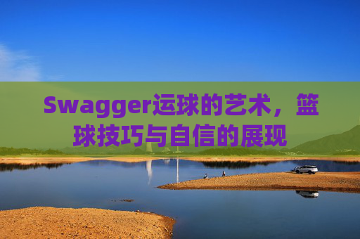 Swagger运球的艺术，篮球技巧与自信的展现